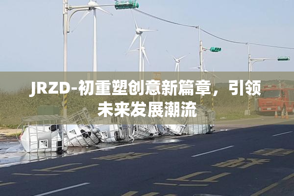 JRZD-初重塑创意新篇章，引领未来发展潮流