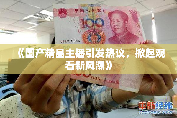 《国产精品主播引发热议，掀起观看新风潮》