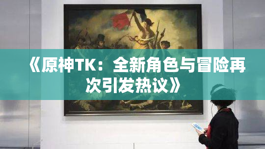 《原神TK：全新角色与冒险再次引发热议》