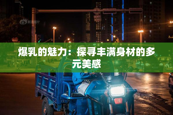 爆乳的魅力：探寻丰满身材的多元美感