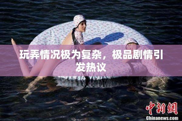 玩弄情况极为复杂，极品剧情引发热议