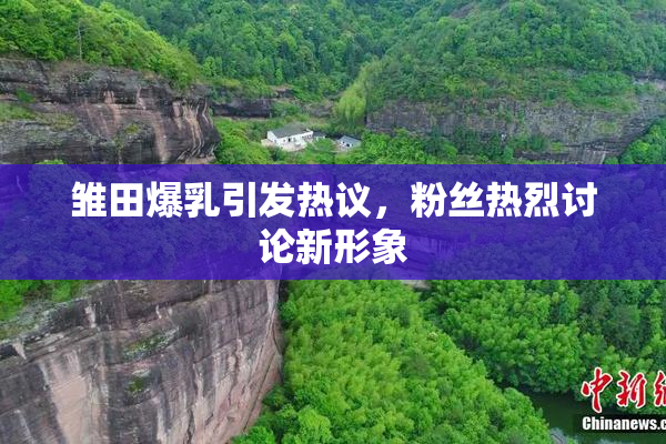 雏田爆乳引发热议，粉丝热烈讨论新形象