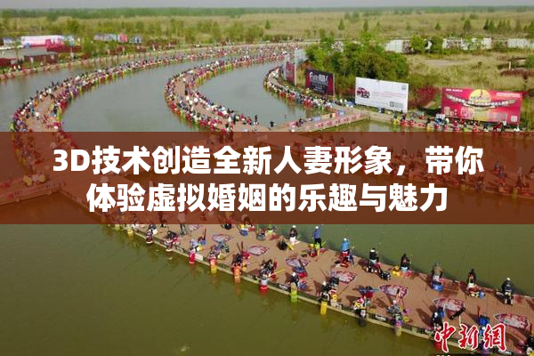 3D技术创造全新人妻形象，带你体验虚拟婚姻的乐趣与魅力