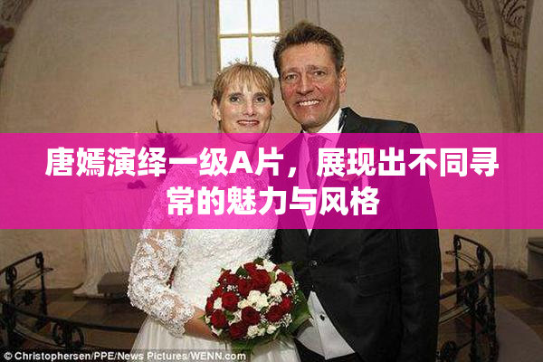 唐嫣演绎一级A片，展现出不同寻常的魅力与风格