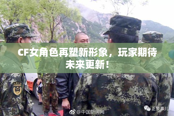CF女角色再塑新形象，玩家期待未来更新！