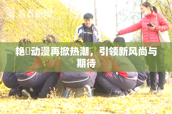 艳鉧动漫再掀热潮，引领新风尚与期待