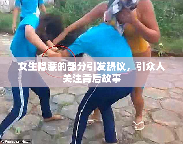 女生隐藏的部分引发热议，引众人关注背后故事