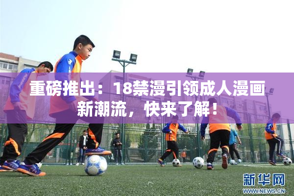 重磅推出：18禁漫引领成人漫画新潮流，快来了解！