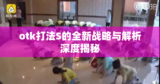 otk打法S的全新战略与解析深度揭秘