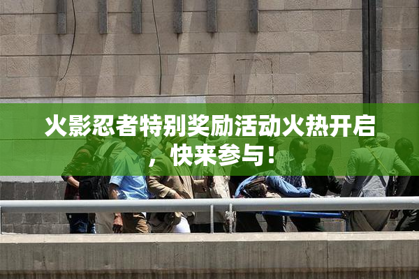 火影忍者特别奖励活动火热开启，快来参与！