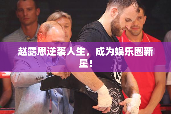 赵露思逆袭人生，成为娱乐圈新星！