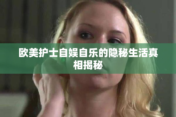欧美护士自娱自乐的隐秘生活真相揭秘