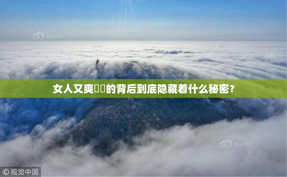 女人又爽❌‌的背后到底隐藏着什么秘密？