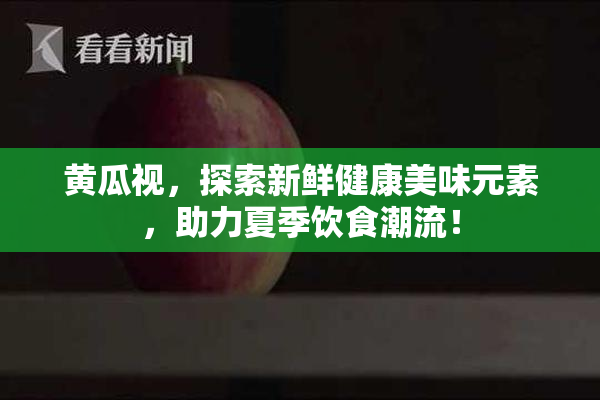 黄瓜视，探索新鲜健康美味元素，助力夏季饮食潮流！