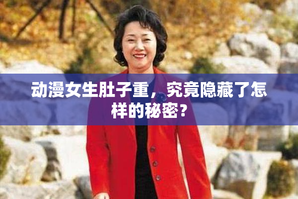 动漫女生肚子重，究竟隐藏了怎样的秘密？