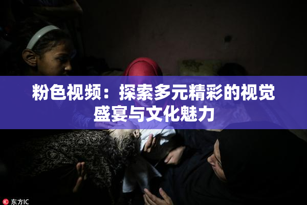 粉色视频：探索多元精彩的视觉盛宴与文化魅力