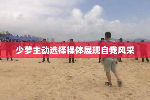 少萝主动选择裸体展现自我风采