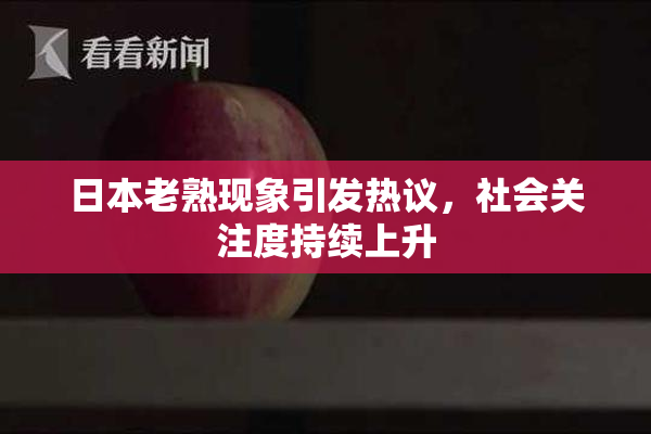 日本老熟现象引发热议，社会关注度持续上升