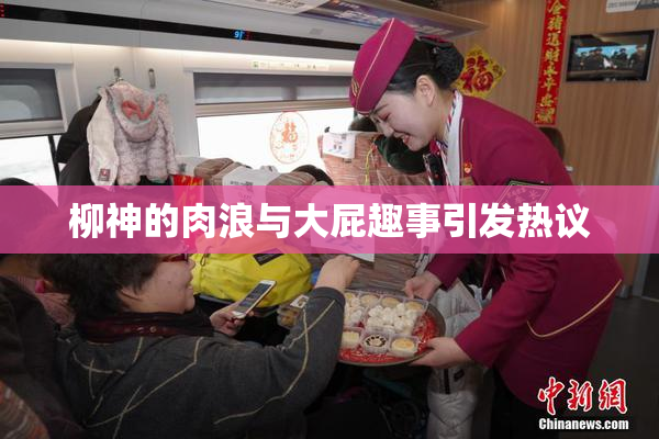 柳神的肉浪与大屁趣事引发热议
