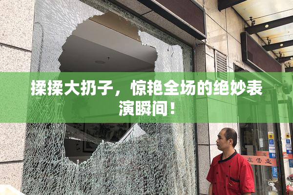 揉揉大扔子，惊艳全场的绝妙表演瞬间！