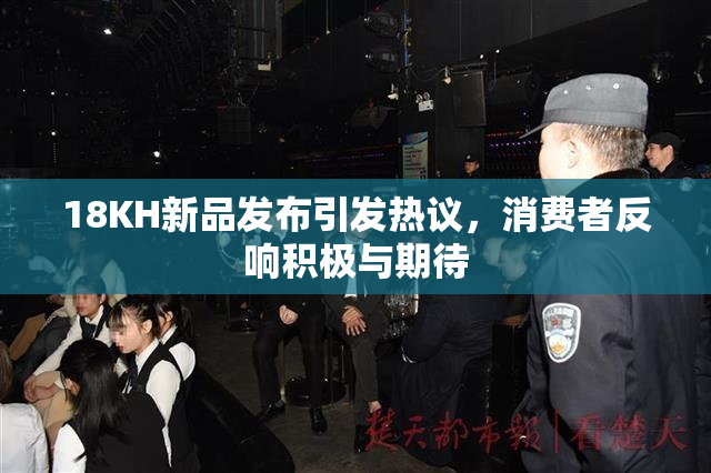 18KH新品发布引发热议，消费者反响积极与期待