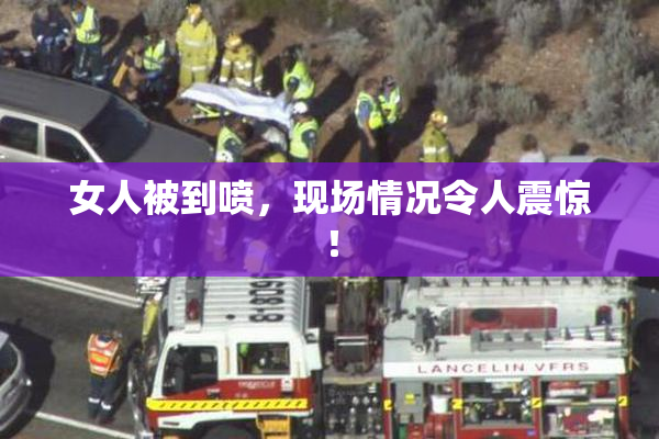 女人被到喷，现场情况令人震惊！