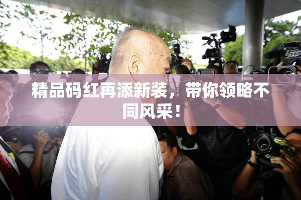 精品码红再添新装，带你领略不同风采！