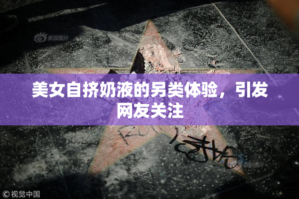 美女自挤奶液的另类体验，引发网友关注
