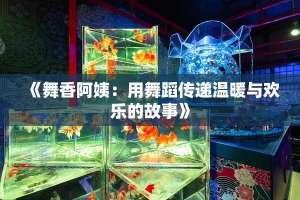 《舞香阿姨：用舞蹈传递温暖与欢乐的故事》