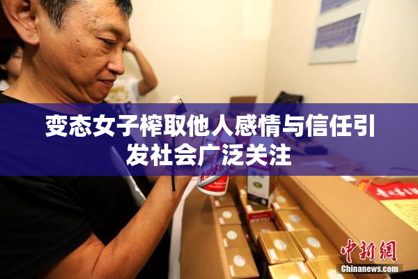 变态女子榨取他人感情与信任引发社会广泛关注