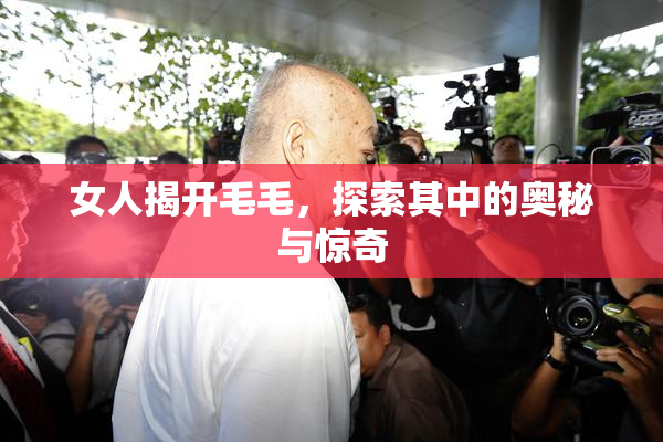 女人揭开毛毛，探索其中的奥秘与惊奇