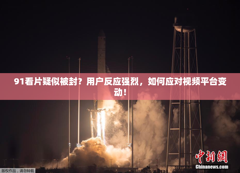 91看片疑似被封？用户反应强烈，如何应对视频平台变动！