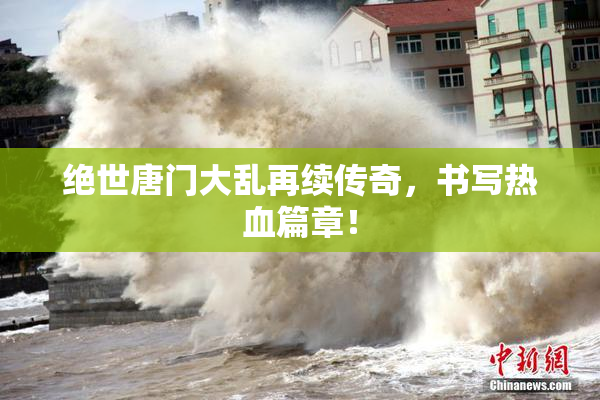 绝世唐门大乱再续传奇，书写热血篇章！