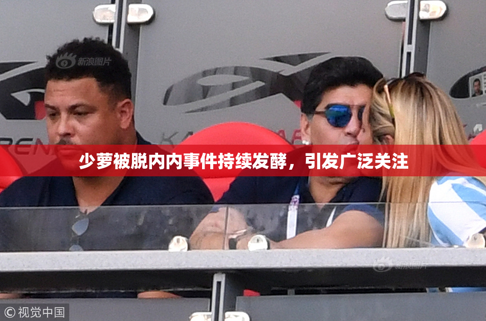 少萝被脱内内事件持续发酵，引发广泛关注