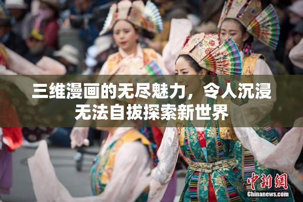 三维漫画的无尽魅力，令人沉浸无法自拔探索新世界