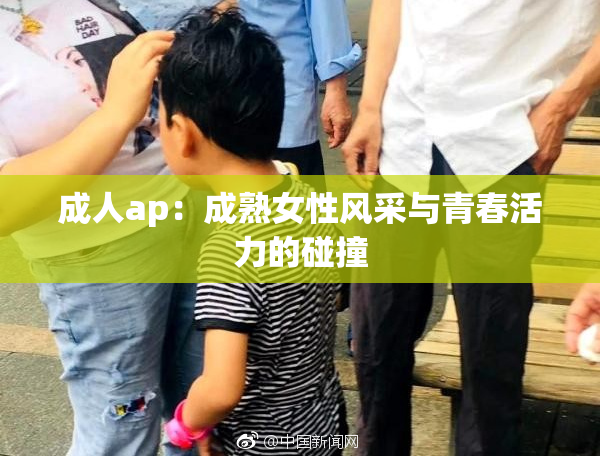 成人ap：成熟女性风采与青春活力的碰撞