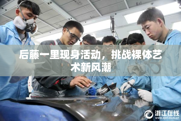 后藤一里现身活动，挑战裸体艺术新风潮