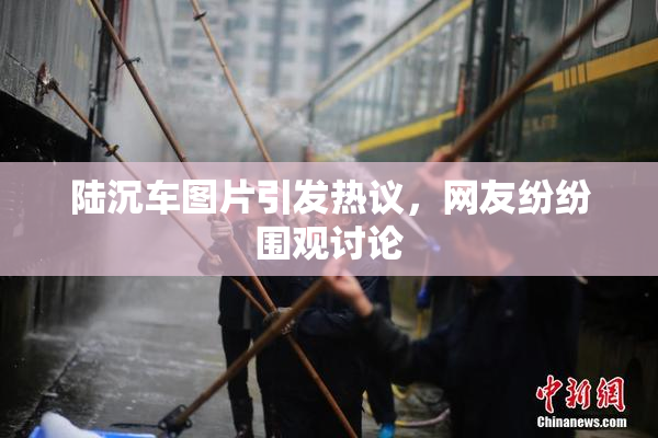 陆沉车图片引发热议，网友纷纷围观讨论