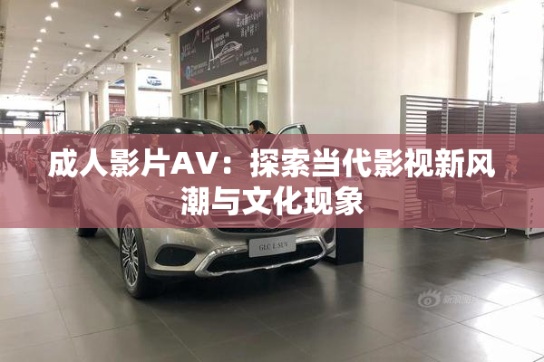 成人影片AV：探索当代影视新风潮与文化现象