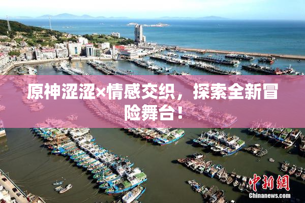 原神涩涩×情感交织，探索全新冒险舞台！