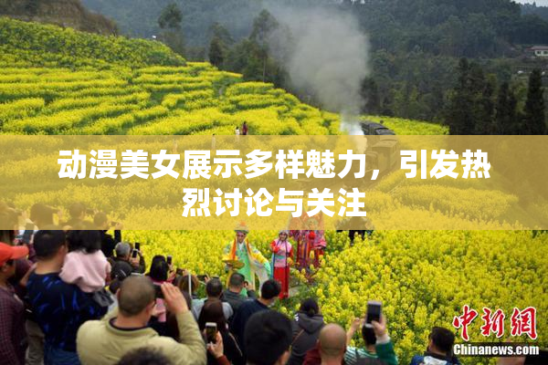 动漫美女展示多样魅力，引发热烈讨论与关注