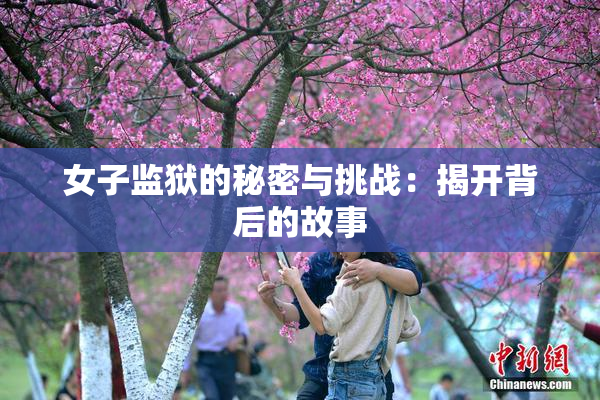 女子监狱的秘密与挑战：揭开背后的故事