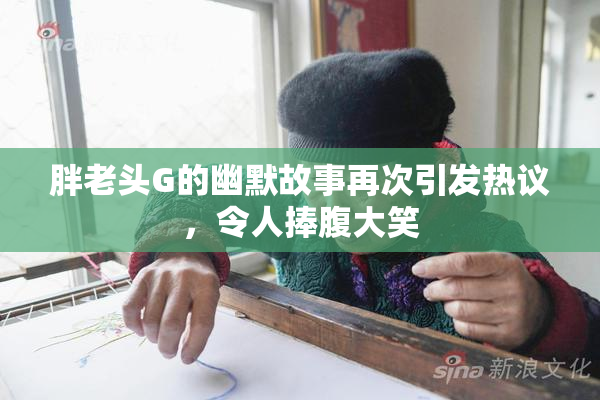 胖老头G的幽默故事再次引发热议，令人捧腹大笑