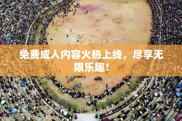 免费成人内容火热上线，尽享无限乐趣！