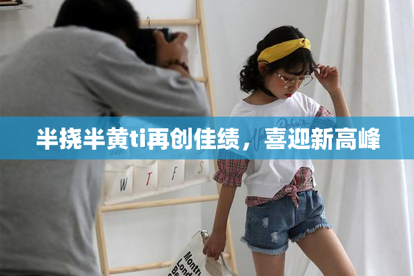 半挠半黄ti再创佳绩，喜迎新高峰