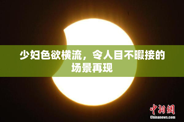 少妇色欲横流，令人目不暇接的场景再现
