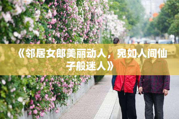 《邻居女郎美丽动人，宛如人间仙子般迷人》