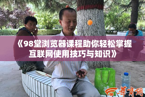 《98堂浏览器课程助你轻松掌握互联网使用技巧与知识》