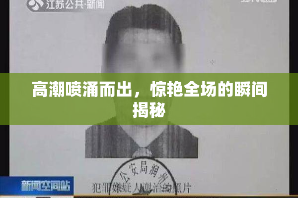 高潮喷涌而出，惊艳全场的瞬间揭秘