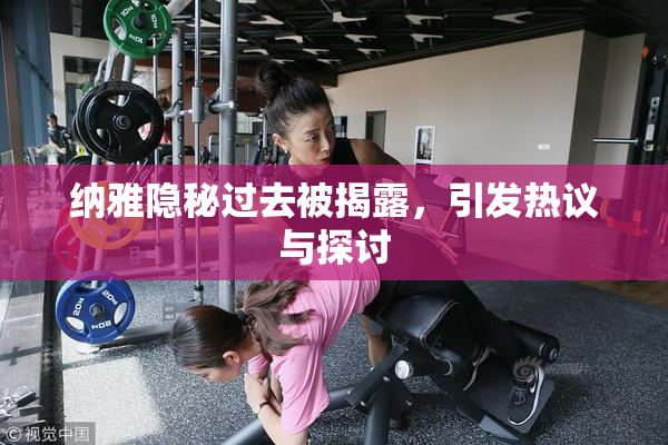 纳雅隐秘过去被揭露，引发热议与探讨